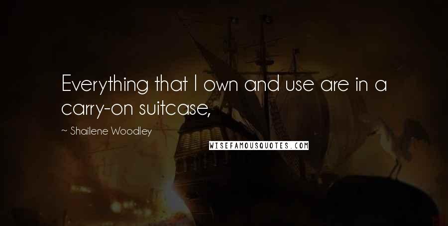 Shailene Woodley Quotes: Everything that I own and use are in a carry-on suitcase,