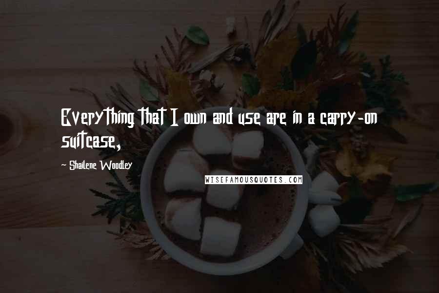 Shailene Woodley Quotes: Everything that I own and use are in a carry-on suitcase,