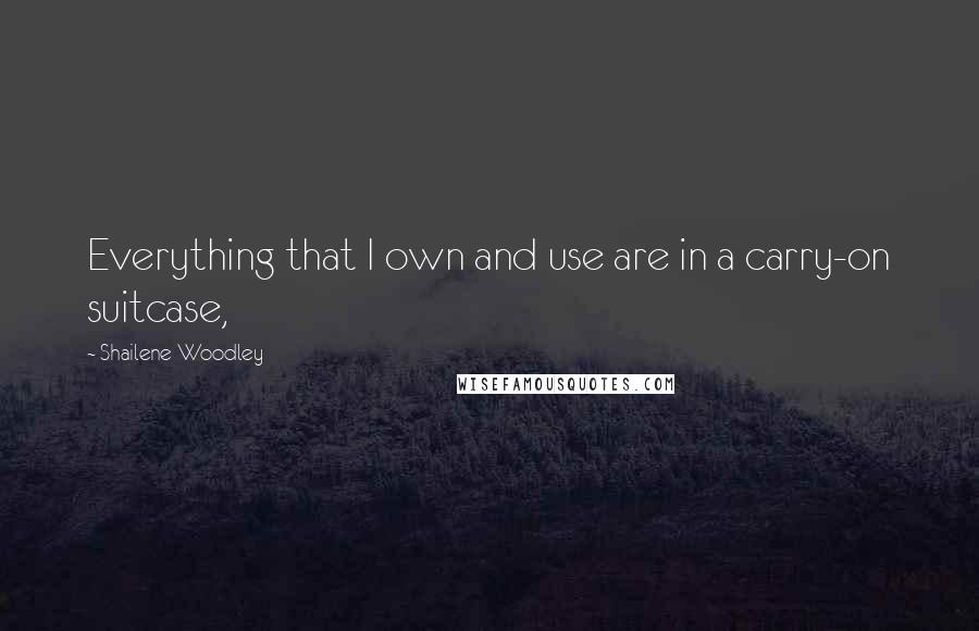 Shailene Woodley Quotes: Everything that I own and use are in a carry-on suitcase,