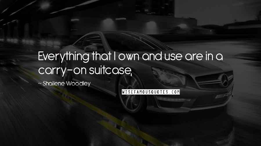 Shailene Woodley Quotes: Everything that I own and use are in a carry-on suitcase,