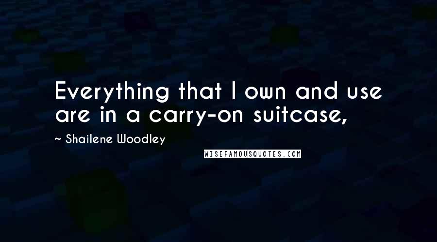 Shailene Woodley Quotes: Everything that I own and use are in a carry-on suitcase,