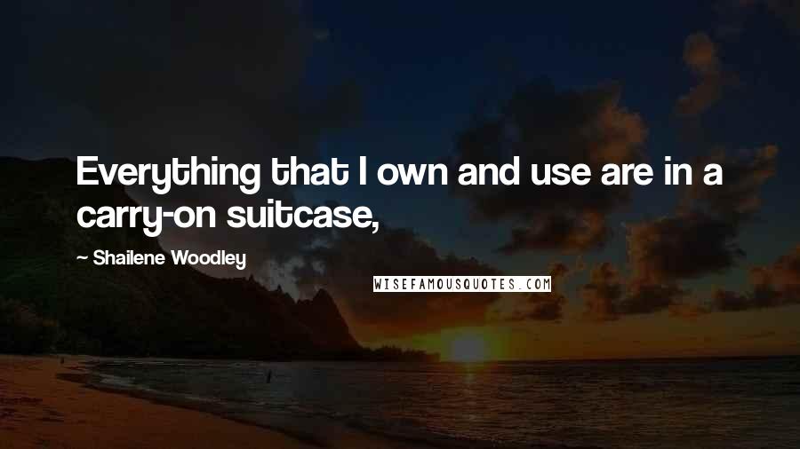 Shailene Woodley Quotes: Everything that I own and use are in a carry-on suitcase,