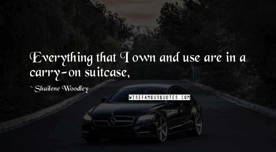 Shailene Woodley Quotes: Everything that I own and use are in a carry-on suitcase,