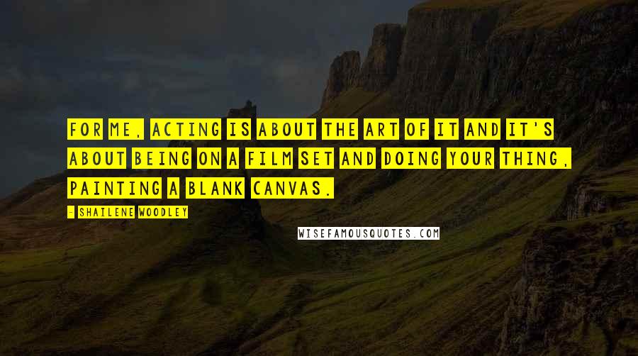 Shailene Woodley Quotes: For me, acting is about the art of it and it's about being on a film set and doing your thing, painting a blank canvas.