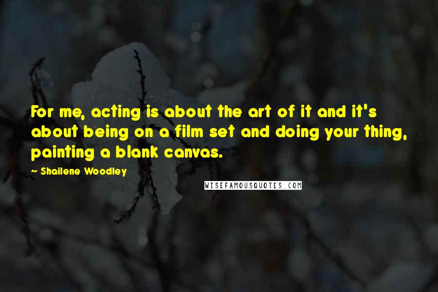 Shailene Woodley Quotes: For me, acting is about the art of it and it's about being on a film set and doing your thing, painting a blank canvas.