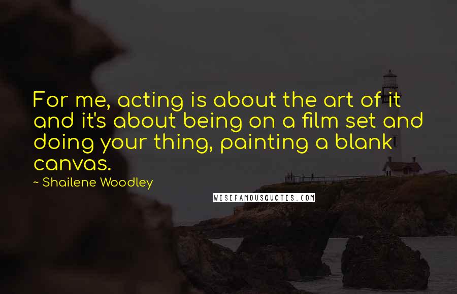 Shailene Woodley Quotes: For me, acting is about the art of it and it's about being on a film set and doing your thing, painting a blank canvas.