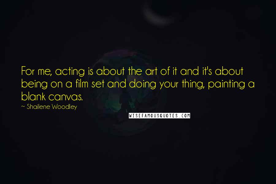 Shailene Woodley Quotes: For me, acting is about the art of it and it's about being on a film set and doing your thing, painting a blank canvas.