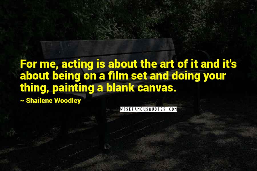 Shailene Woodley Quotes: For me, acting is about the art of it and it's about being on a film set and doing your thing, painting a blank canvas.