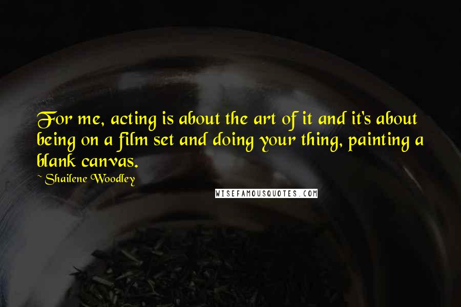 Shailene Woodley Quotes: For me, acting is about the art of it and it's about being on a film set and doing your thing, painting a blank canvas.