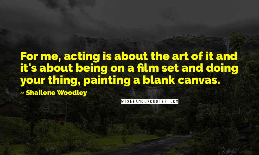 Shailene Woodley Quotes: For me, acting is about the art of it and it's about being on a film set and doing your thing, painting a blank canvas.