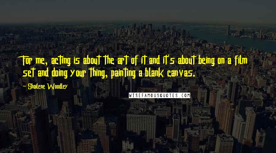 Shailene Woodley Quotes: For me, acting is about the art of it and it's about being on a film set and doing your thing, painting a blank canvas.