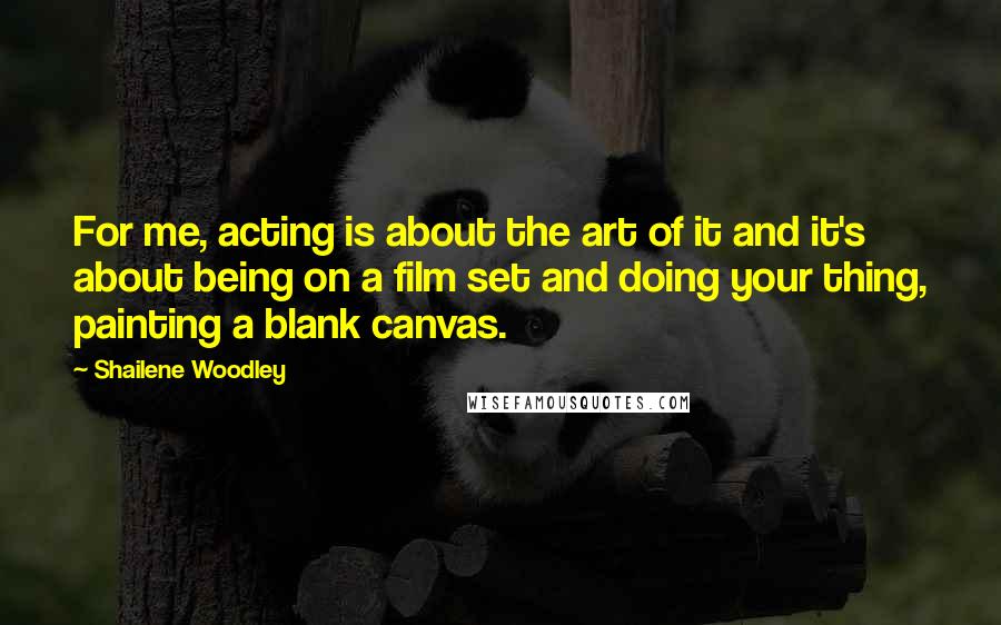 Shailene Woodley Quotes: For me, acting is about the art of it and it's about being on a film set and doing your thing, painting a blank canvas.