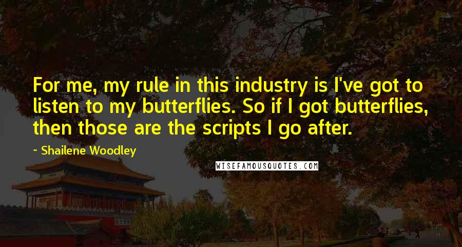 Shailene Woodley Quotes: For me, my rule in this industry is I've got to listen to my butterflies. So if I got butterflies, then those are the scripts I go after.