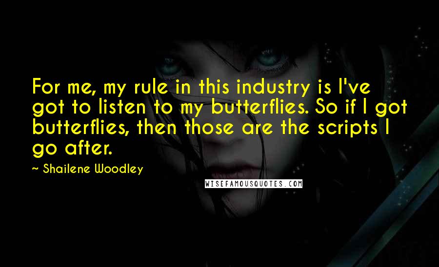 Shailene Woodley Quotes: For me, my rule in this industry is I've got to listen to my butterflies. So if I got butterflies, then those are the scripts I go after.