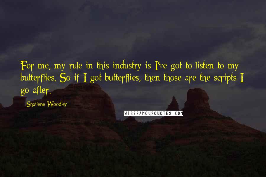 Shailene Woodley Quotes: For me, my rule in this industry is I've got to listen to my butterflies. So if I got butterflies, then those are the scripts I go after.