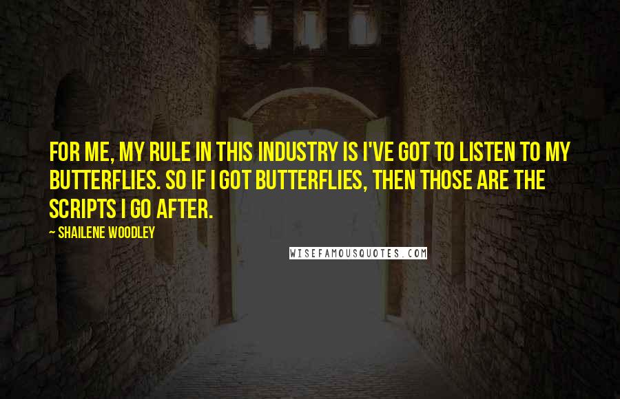 Shailene Woodley Quotes: For me, my rule in this industry is I've got to listen to my butterflies. So if I got butterflies, then those are the scripts I go after.