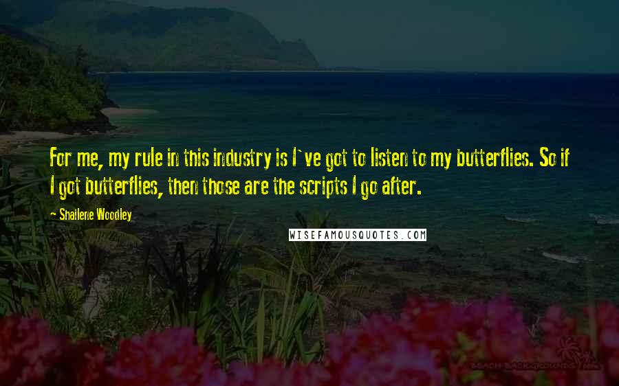 Shailene Woodley Quotes: For me, my rule in this industry is I've got to listen to my butterflies. So if I got butterflies, then those are the scripts I go after.