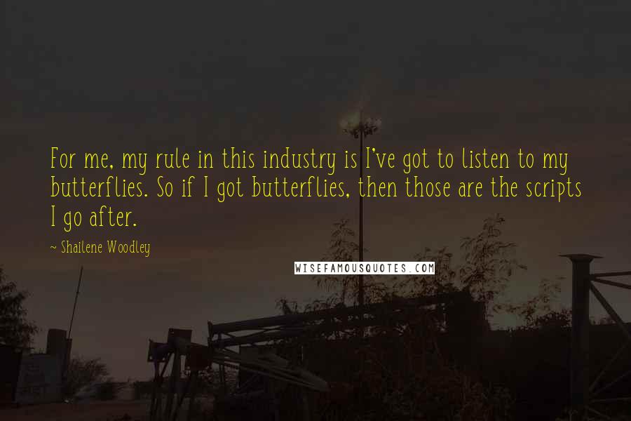 Shailene Woodley Quotes: For me, my rule in this industry is I've got to listen to my butterflies. So if I got butterflies, then those are the scripts I go after.