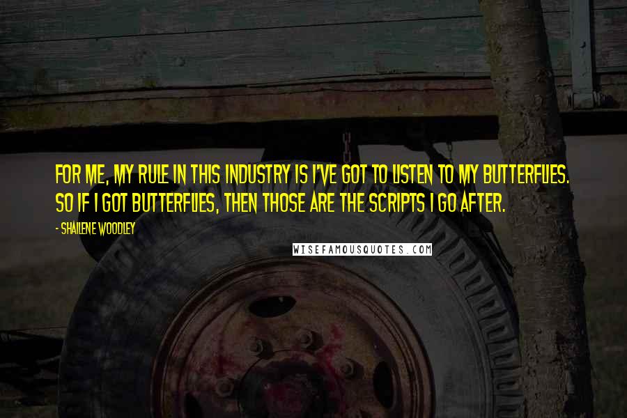 Shailene Woodley Quotes: For me, my rule in this industry is I've got to listen to my butterflies. So if I got butterflies, then those are the scripts I go after.