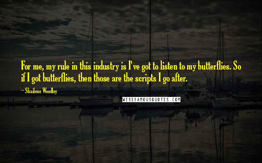 Shailene Woodley Quotes: For me, my rule in this industry is I've got to listen to my butterflies. So if I got butterflies, then those are the scripts I go after.