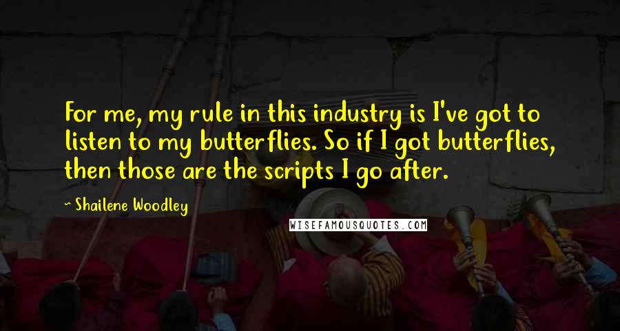 Shailene Woodley Quotes: For me, my rule in this industry is I've got to listen to my butterflies. So if I got butterflies, then those are the scripts I go after.