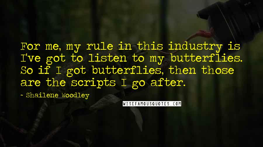 Shailene Woodley Quotes: For me, my rule in this industry is I've got to listen to my butterflies. So if I got butterflies, then those are the scripts I go after.