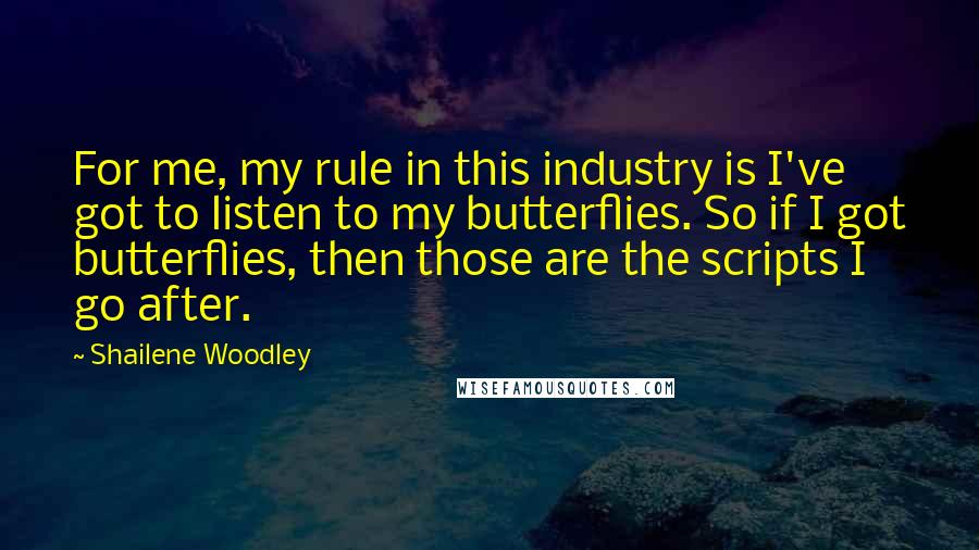 Shailene Woodley Quotes: For me, my rule in this industry is I've got to listen to my butterflies. So if I got butterflies, then those are the scripts I go after.