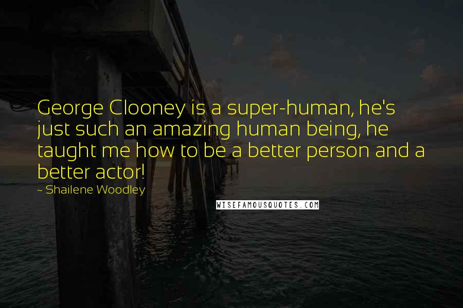 Shailene Woodley Quotes: George Clooney is a super-human, he's just such an amazing human being, he taught me how to be a better person and a better actor!