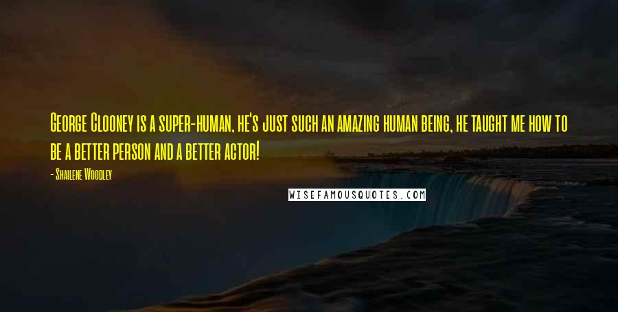 Shailene Woodley Quotes: George Clooney is a super-human, he's just such an amazing human being, he taught me how to be a better person and a better actor!