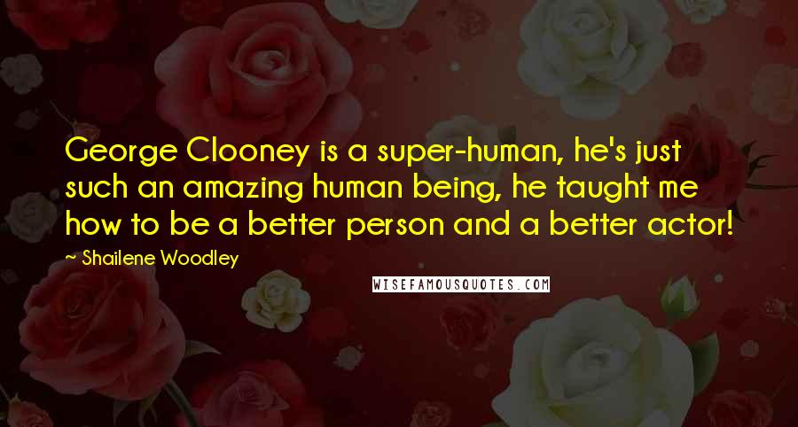 Shailene Woodley Quotes: George Clooney is a super-human, he's just such an amazing human being, he taught me how to be a better person and a better actor!