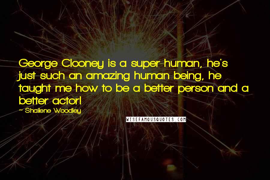 Shailene Woodley Quotes: George Clooney is a super-human, he's just such an amazing human being, he taught me how to be a better person and a better actor!