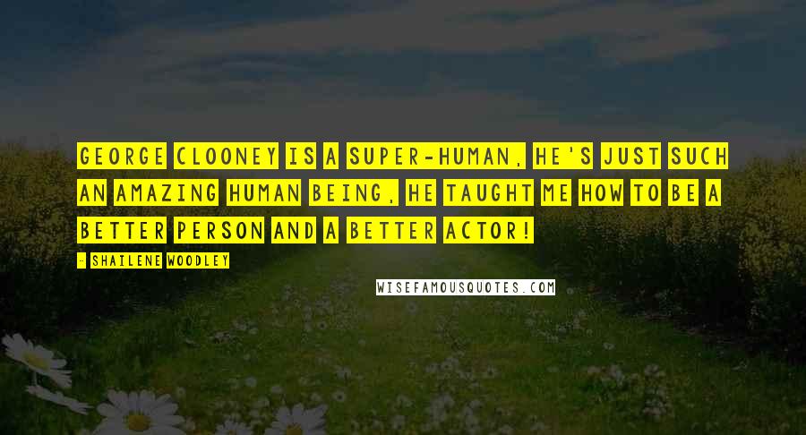 Shailene Woodley Quotes: George Clooney is a super-human, he's just such an amazing human being, he taught me how to be a better person and a better actor!