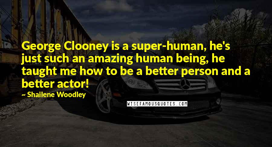 Shailene Woodley Quotes: George Clooney is a super-human, he's just such an amazing human being, he taught me how to be a better person and a better actor!