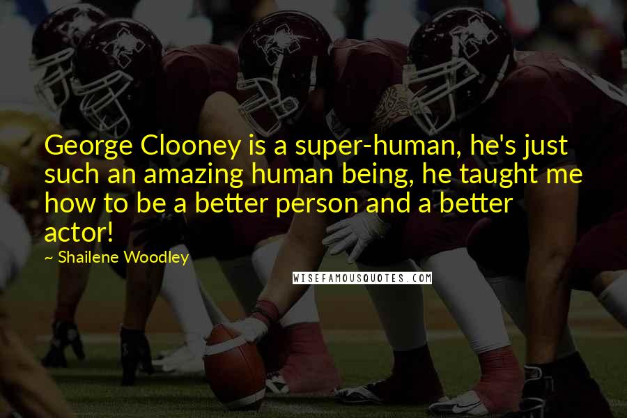 Shailene Woodley Quotes: George Clooney is a super-human, he's just such an amazing human being, he taught me how to be a better person and a better actor!