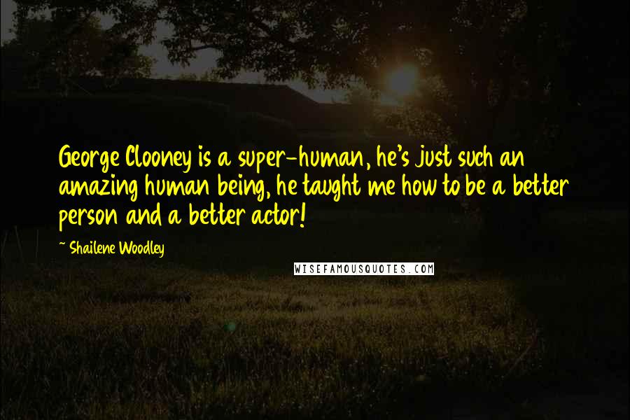 Shailene Woodley Quotes: George Clooney is a super-human, he's just such an amazing human being, he taught me how to be a better person and a better actor!