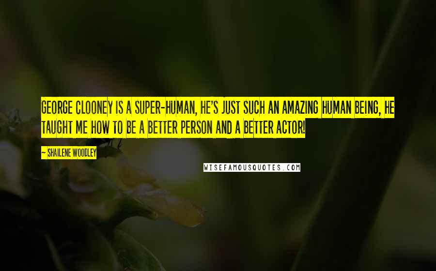 Shailene Woodley Quotes: George Clooney is a super-human, he's just such an amazing human being, he taught me how to be a better person and a better actor!