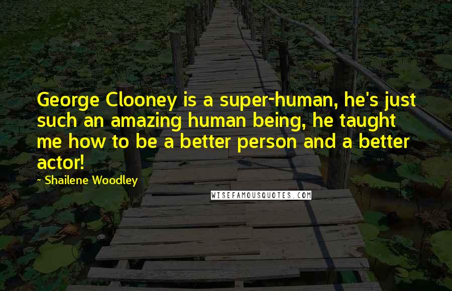 Shailene Woodley Quotes: George Clooney is a super-human, he's just such an amazing human being, he taught me how to be a better person and a better actor!