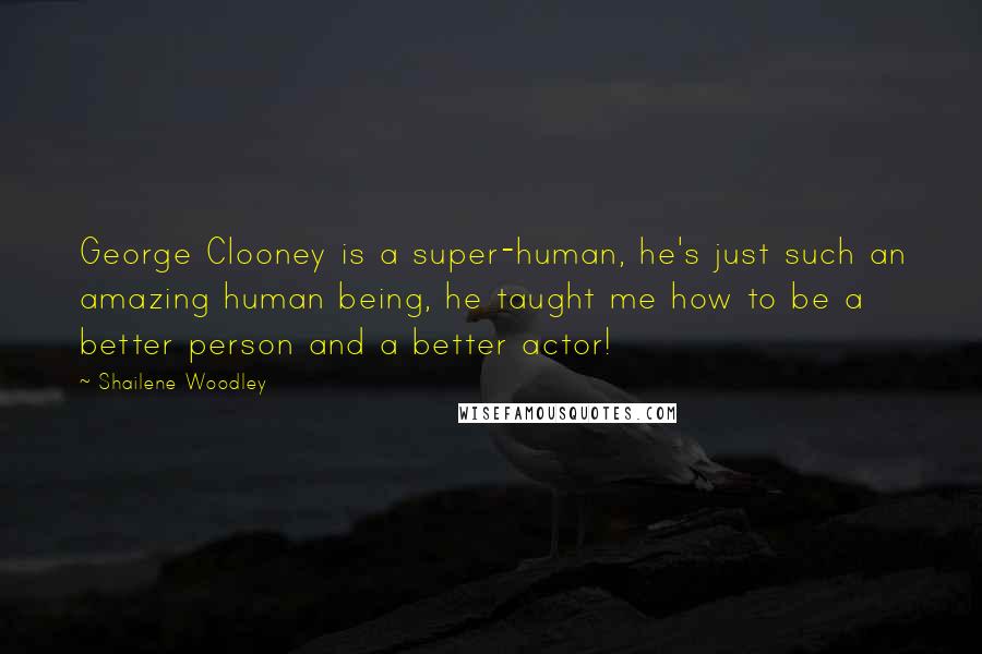 Shailene Woodley Quotes: George Clooney is a super-human, he's just such an amazing human being, he taught me how to be a better person and a better actor!