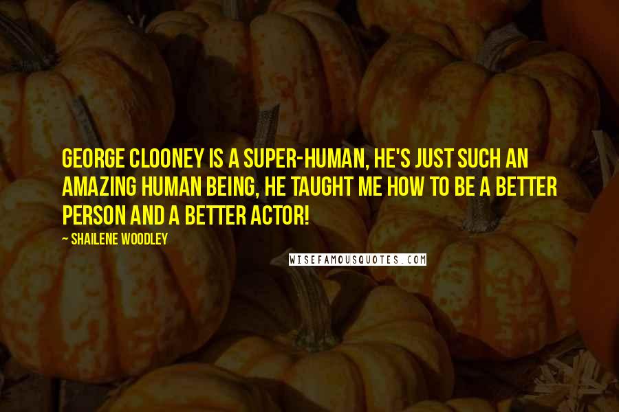 Shailene Woodley Quotes: George Clooney is a super-human, he's just such an amazing human being, he taught me how to be a better person and a better actor!