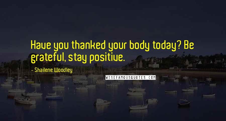 Shailene Woodley Quotes: Have you thanked your body today? Be grateful, stay positive.