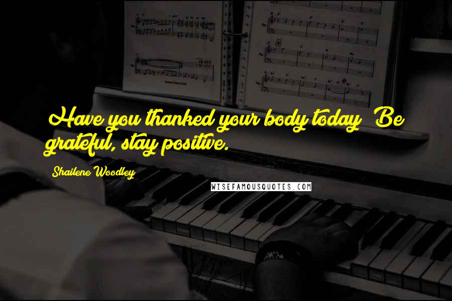 Shailene Woodley Quotes: Have you thanked your body today? Be grateful, stay positive.