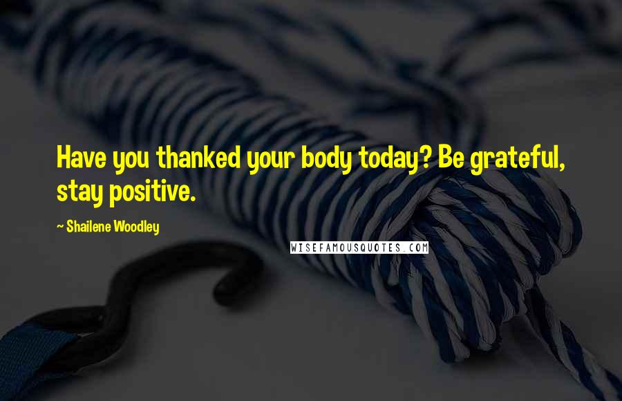 Shailene Woodley Quotes: Have you thanked your body today? Be grateful, stay positive.