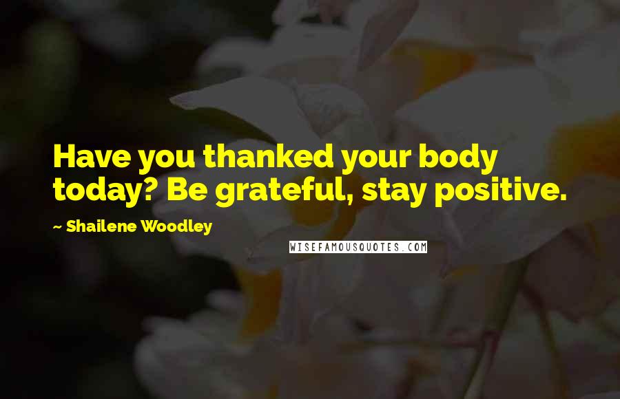Shailene Woodley Quotes: Have you thanked your body today? Be grateful, stay positive.