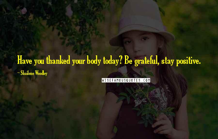 Shailene Woodley Quotes: Have you thanked your body today? Be grateful, stay positive.