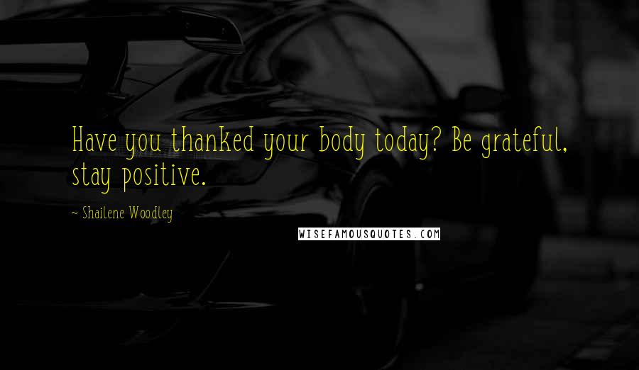 Shailene Woodley Quotes: Have you thanked your body today? Be grateful, stay positive.