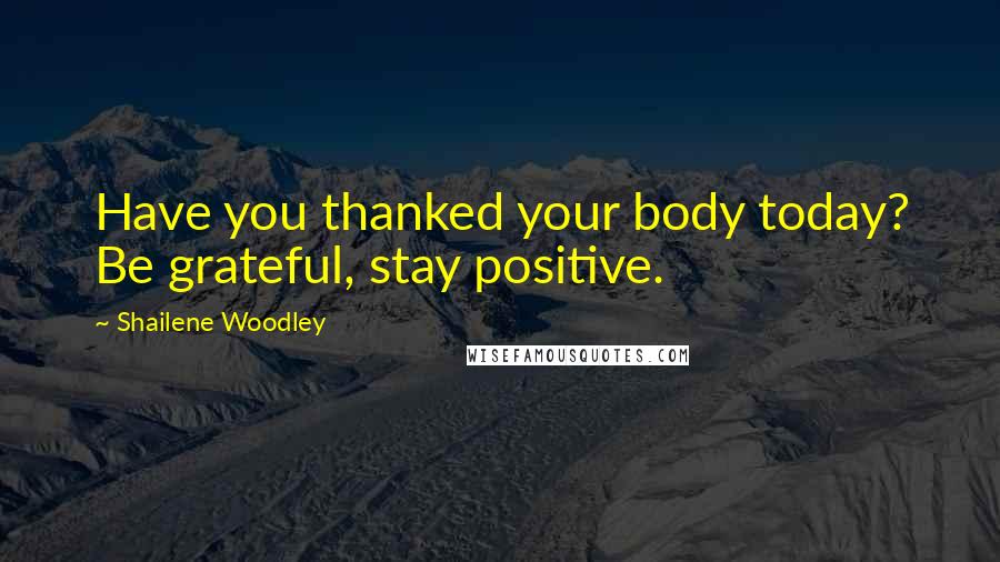 Shailene Woodley Quotes: Have you thanked your body today? Be grateful, stay positive.