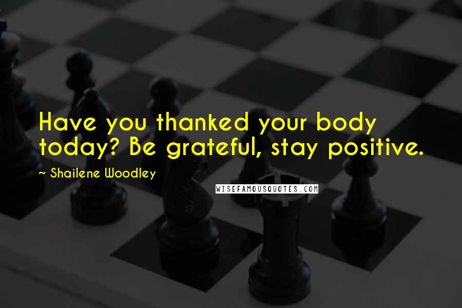 Shailene Woodley Quotes: Have you thanked your body today? Be grateful, stay positive.