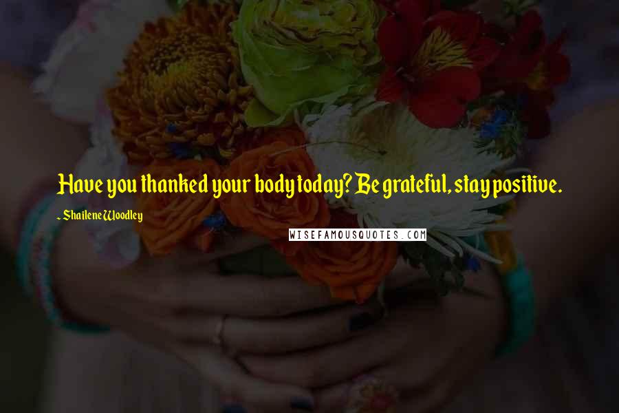 Shailene Woodley Quotes: Have you thanked your body today? Be grateful, stay positive.