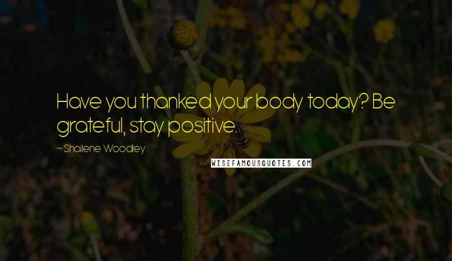 Shailene Woodley Quotes: Have you thanked your body today? Be grateful, stay positive.