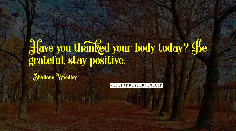 Shailene Woodley Quotes: Have you thanked your body today? Be grateful, stay positive.